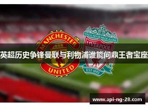 英超历史争锋曼联与利物浦谁能问鼎王者宝座