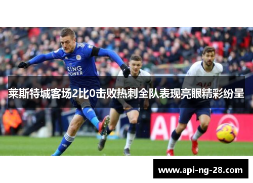 莱斯特城客场2比0击败热刺全队表现亮眼精彩纷呈 莱斯特城客场2比0击败热刺全队表现亮眼精彩纷呈