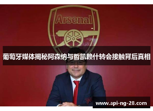 葡萄牙媒体揭秘阿森纳与哲凯赖什转会接触背后真相 葡萄牙媒体揭秘阿森纳与哲凯赖什转会接触背后真相