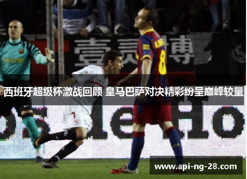 西班牙超级杯激战回顾 皇马巴萨对决精彩纷呈巅峰较量