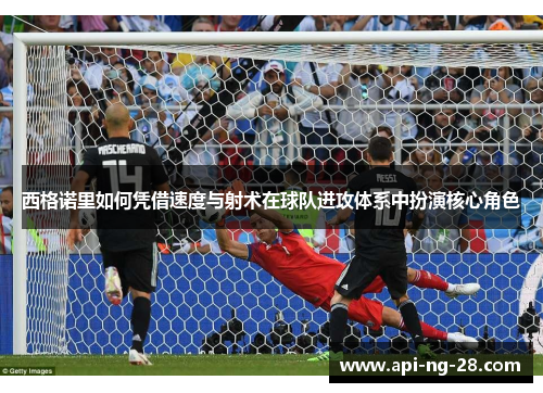 西格诺里如何凭借速度与射术在球队进攻体系中扮演核心角色 西格诺里如何凭借速度与射术在球队进攻体系中扮演核心角色