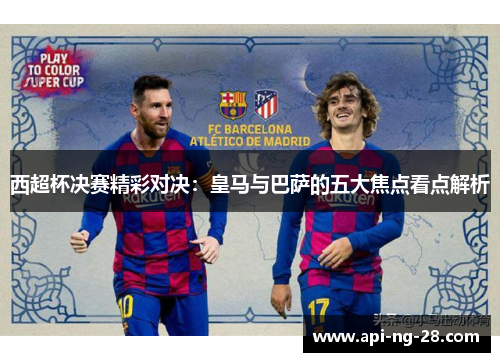 西超杯决赛精彩对决:皇马与巴萨的五大焦点看点解析 西超杯决赛精彩对决:皇马与巴萨的五大焦点看点解析