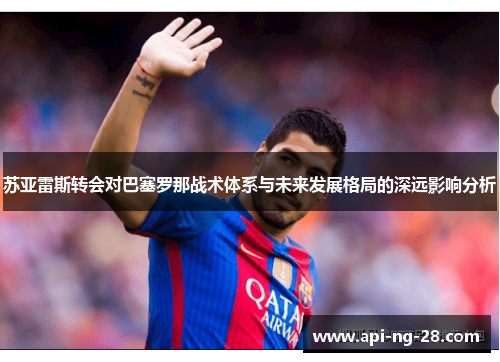 苏亚雷斯转会对巴塞罗那战术体系与未来发展格局的深远影响分析