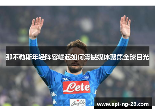 那不勒斯年轻阵容崛起如何震撼媒体聚焦全球目光