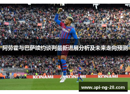 阿劳霍与巴萨续约谈判最新进展分析及未来走向预测