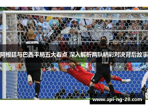 阿根廷与巴西平局五大看点 深入解析两队精彩对决背后故事