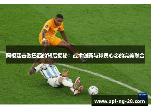 阿根廷击败巴西的背后揭秘：战术创新与球员心态的完美融合