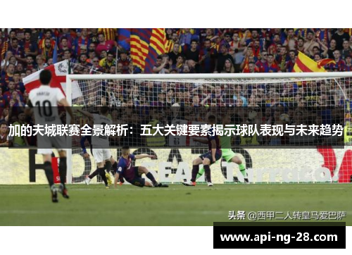 加的夫城联赛全景解析:五大关键要素揭示球队表现与未来趋势 加的夫城联赛全景解析:五大关键要素揭示球队表现与未来趋势