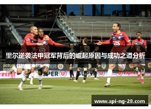 里尔逆袭法甲冠军背后的崛起原因与成功之道分析