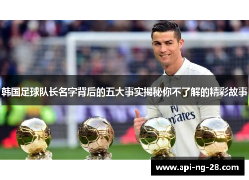 韩国足球队长名字背后的五大事实揭秘你不了解的精彩故事 韩国足球队长名字背后的五大事实揭秘你不了解的精彩故事