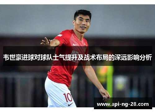 韦世豪进球对球队士气提升及战术布局的深远影响分析 韦世豪进球对球队士气提升及战术布局的深远影响分析