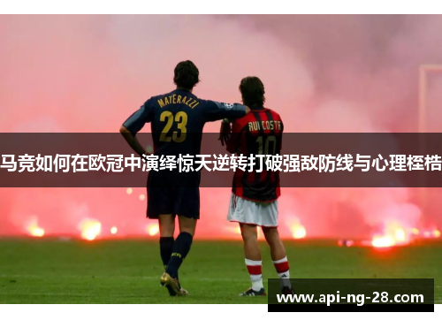 马竞如何在欧冠中演绎惊天逆转打破强敌防线与心理桎梏 马竞如何在欧冠中演绎惊天逆转打破强敌防线与心理桎梏