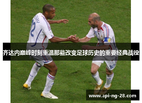 齐达内巅峰时刻重温那些改变足球历史的重要经典战役