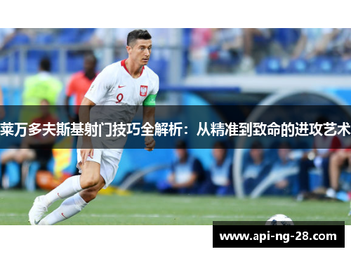 莱万多夫斯基射门技巧全解析:从精准到致命的进攻艺术 莱万多夫斯基射门技巧全解析:从精准到致命的进攻艺术