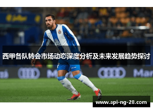 西甲各队转会市场动态深度分析及未来发展趋势探讨 西甲各队转会市场动态深度分析及未来发展趋势探讨