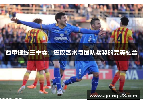 西甲锋线三重奏：进攻艺术与团队默契的完美融合