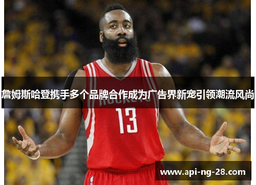 詹姆斯哈登携手多个品牌合作成为广告界新宠引领潮流风尚