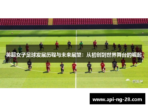 英超女子足球发展历程与未来展望：从初创到世界舞台的崛起