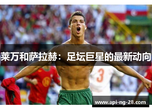 莱万和萨拉赫：足坛巨星的最新动向