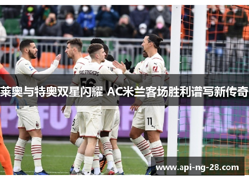 莱奥与特奥双星闪耀 AC米兰客场胜利谱写新传奇 莱奥与特奥双星闪耀 AC米兰客场胜利谱写新传奇