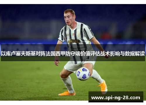 以库卢塞夫斯基对阵法国西甲防守端价值评估战术影响与数据解读