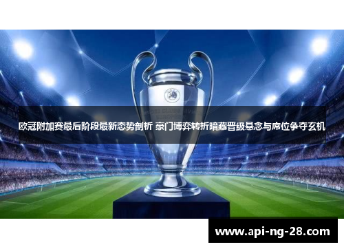 欧冠附加赛最后阶段最新态势剖析 豪门博弈转折暗藏晋级悬念与席位争夺玄机