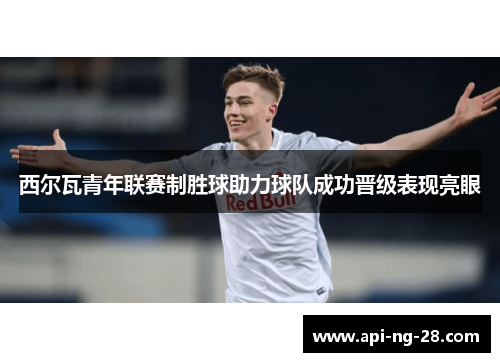 西尔瓦青年联赛制胜球助力球队成功晋级表现亮眼 西尔瓦青年联赛制胜球助力球队成功晋级表现亮眼