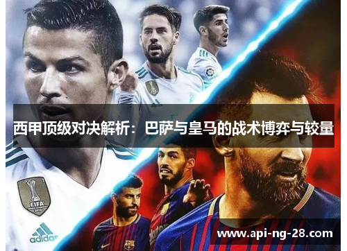 西甲顶级对决解析：巴萨与皇马的战术博弈与较量