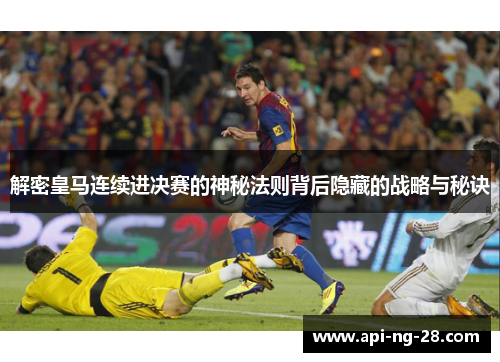 解密皇马连续进决赛的神秘法则背后隐藏的战略与秘诀 解密皇马连续进决赛的神秘法则背后隐藏的战略与秘诀
