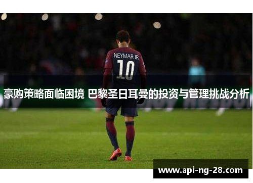 豪购策略面临困境 巴黎圣日耳曼的投资与管理挑战分析 豪购策略面临困境 巴黎圣日耳曼的投资与管理挑战分析