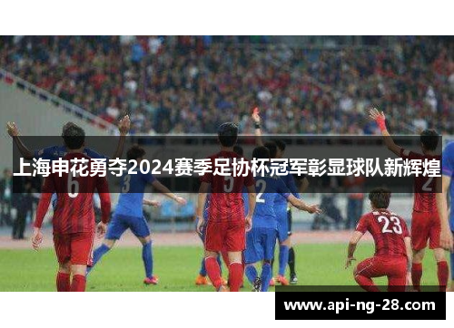 上海申花勇夺2024赛季足协杯冠军彰显球队新辉煌