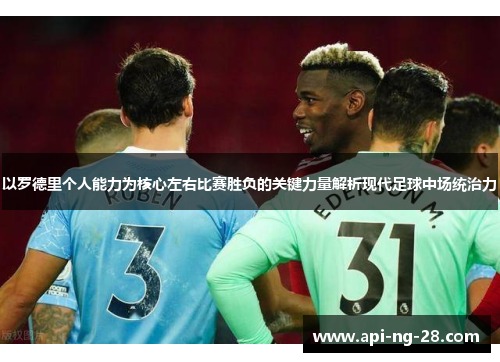 以罗德里个人能力为核心左右比赛胜负的关键力量解析现代足球中场统治力