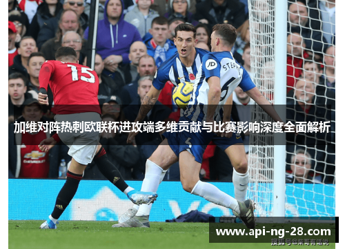加维对阵热刺欧联杯进攻端多维贡献与比赛影响深度全面解析