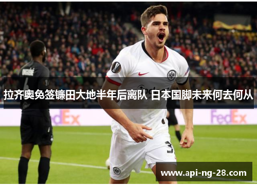 拉齐奥免签镰田大地半年后离队 日本国脚未来何去何从