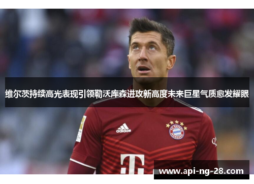 维尔茨持续高光表现引领勒沃库森进攻新高度未来巨星气质愈发耀眼