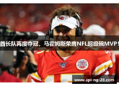 酋长队再度夺冠，马霍姆斯荣膺NFL超级碗MVP！