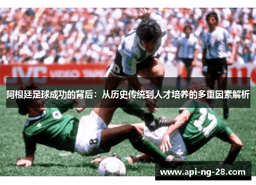 阿根廷足球成功的背后：从历史传统到人才培养的多重因素解析