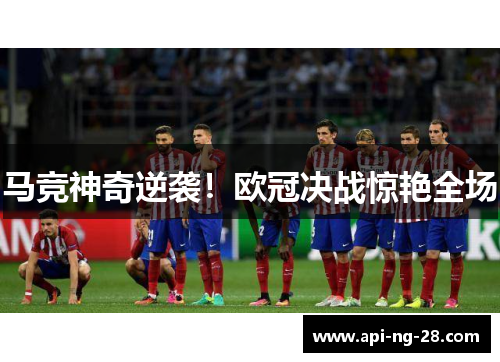 马竞神奇逆袭！欧冠决战惊艳全场