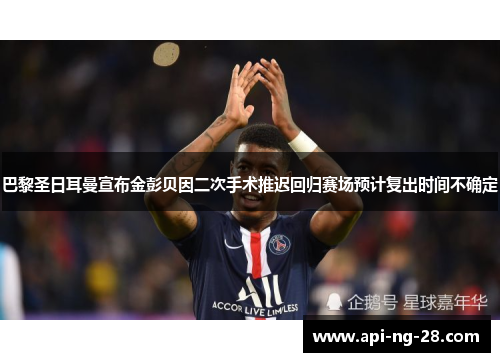 巴黎圣日耳曼宣布金彭贝因二次手术推迟回归赛场预计复出时间不确定